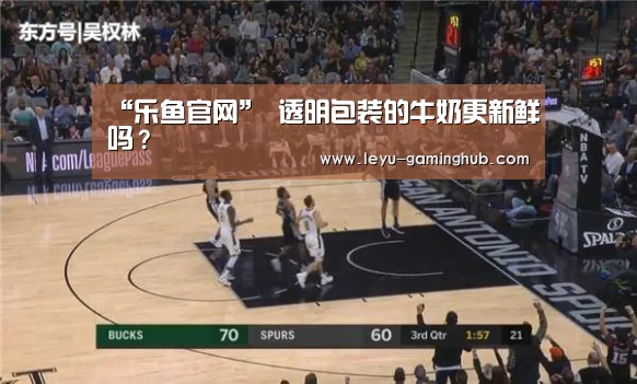 “乐鱼官网”
透明包装的牛奶更新鲜吗?(图1) 乐鱼篮球竞猜