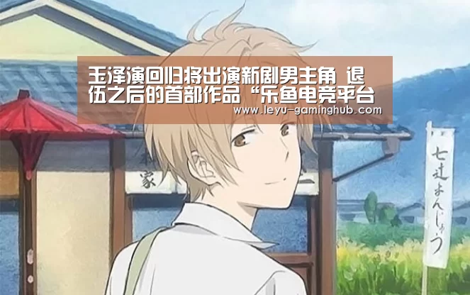 玉泽演回归将出演新剧男主角 退伍之后的首部作品“乐鱼电竞平台”(图2) 乐鱼电竞平台