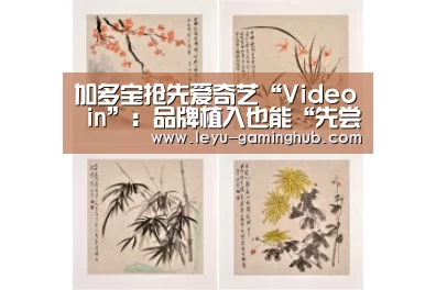 加多宝抢先爱奇艺“Video in”:品牌植入也能“先尝后买”|乐鱼官方入口(图1) 乐鱼篮球竞猜