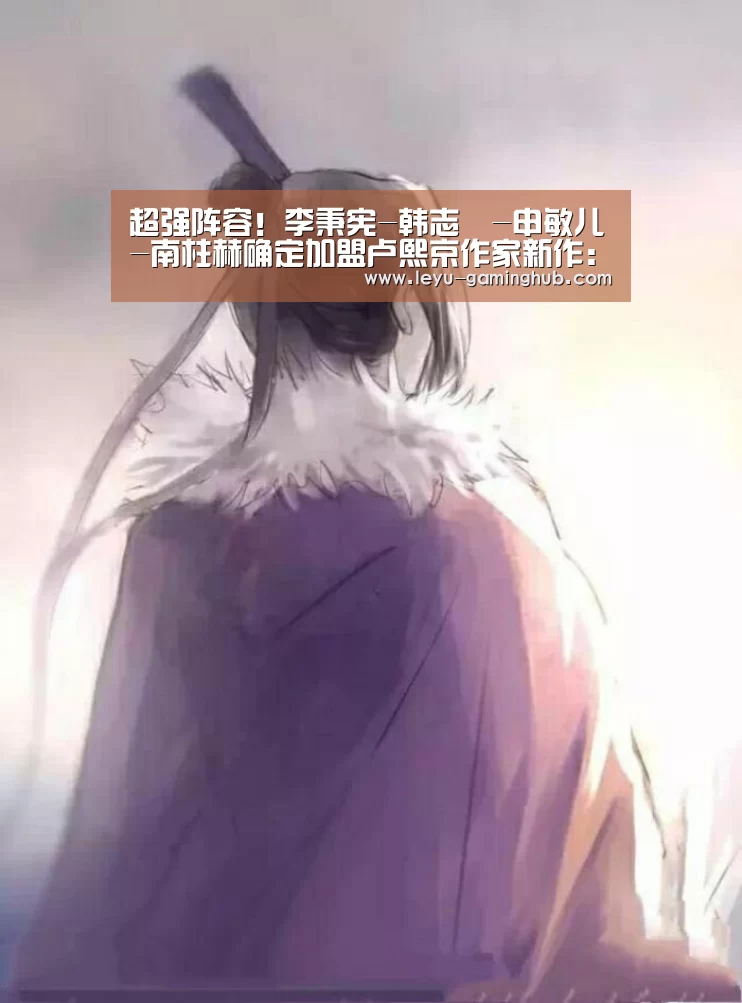 超强阵容!李秉宪-韩志旼-申敏儿-南柱赫确定加盟卢熙京作家新作:乐鱼官网(图1) 乐鱼电竞平台