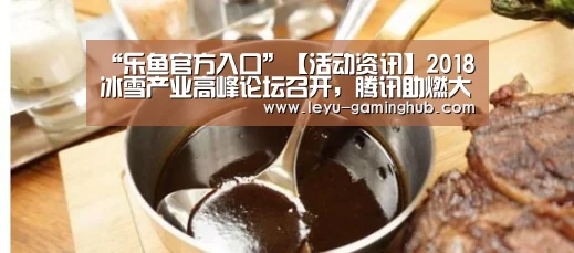 “乐鱼官方入口”【活动资讯】2018冰雪产业高峰论坛召开,腾讯助燃大众热爱(图1) 乐鱼官网
