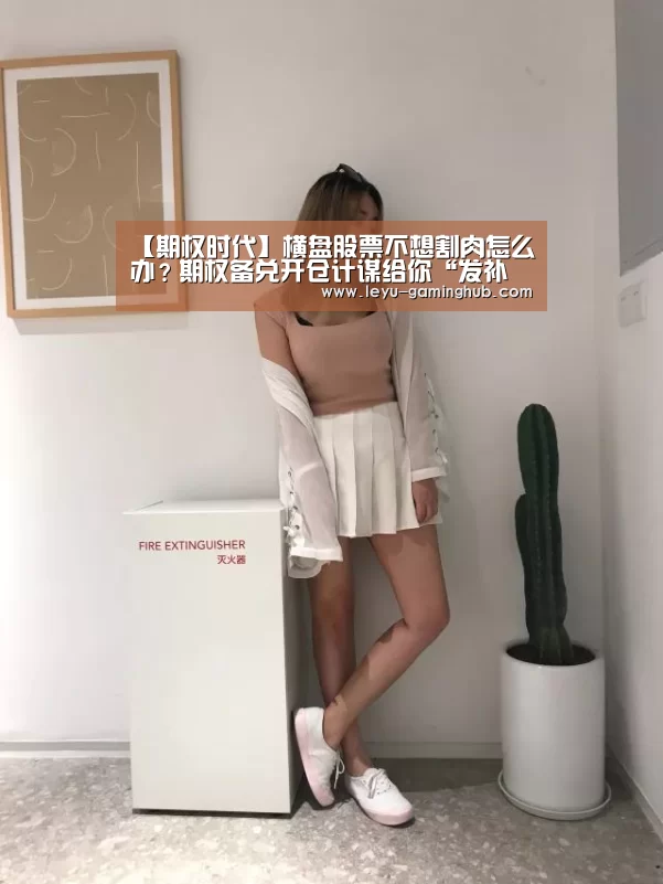【期权时代】横盘股票不想割肉怎么办?期权备兑开仓计谋给你“发补助”!【乐鱼电竞平台】(图4) 乐鱼官方入口