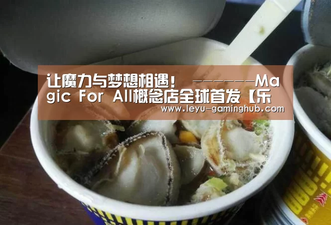 让魔力与梦想相遇! ------Magic For All概念店全球首发【乐鱼篮球竞猜】(图2) 乐鱼电竞平台