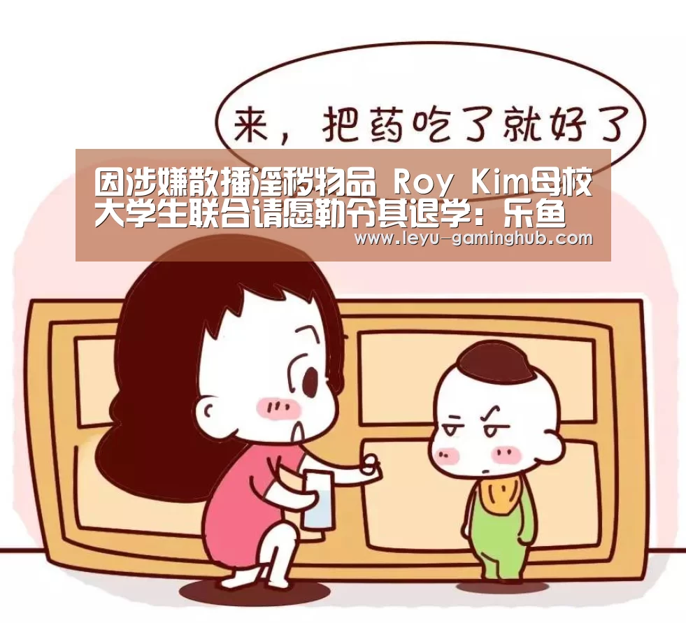 因涉嫌散播淫秽物品 Roy Kim母校大学生联合请愿勒令其退学:乐鱼官网(图2) 乐鱼官方入口