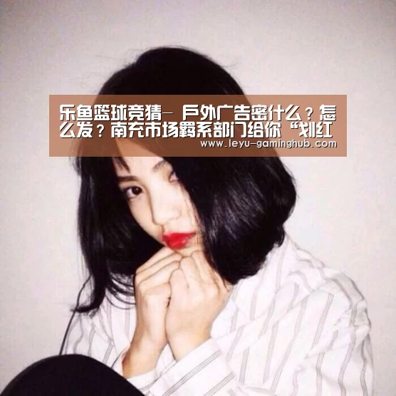 乐鱼篮球竞猜-
户外广告密什么?怎么发?南充市场羁系部门给你“划红线”(图2) 乐鱼官方入口