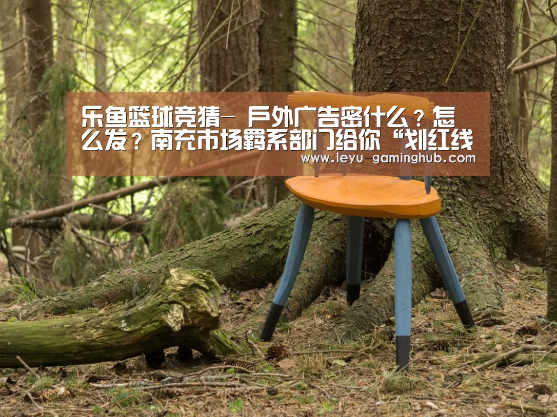 乐鱼篮球竞猜-
户外广告密什么?怎么发?南充市场羁系部门给你“划红线”(图1) 乐鱼篮球竞猜