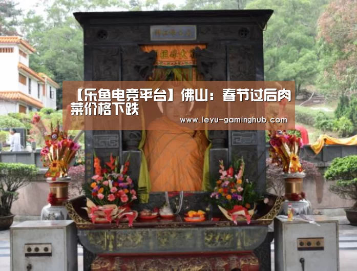 【乐鱼电竞平台】佛山:春节过后肉菜价格下跌(图4) 乐鱼电竞平台