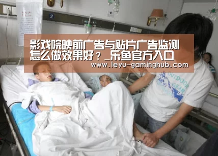 影戏院映前广告与贴片广告监测怎么做效果好?_乐鱼官方入口(图1) 乐鱼篮球竞猜